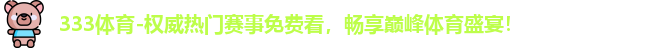 333体育-权威热门赛事免费看，畅享巅峰体育盛宴！